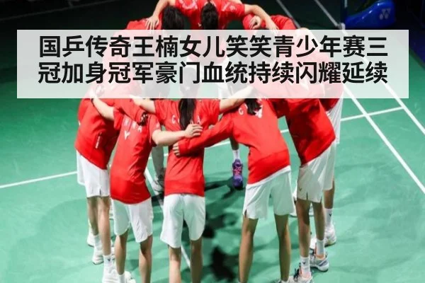 国乒传奇王楠女儿笑笑青少年赛三冠加身冠军豪门血统持续闪耀延续 | kaiyun
